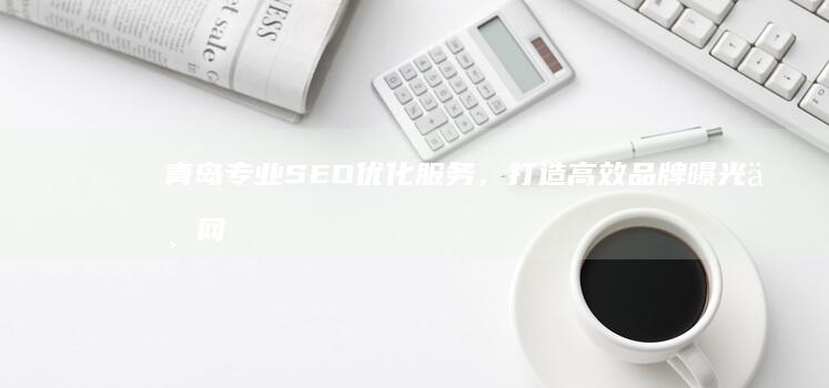 青岛专业SEO优化服务，打造高效品牌曝光与网站排名